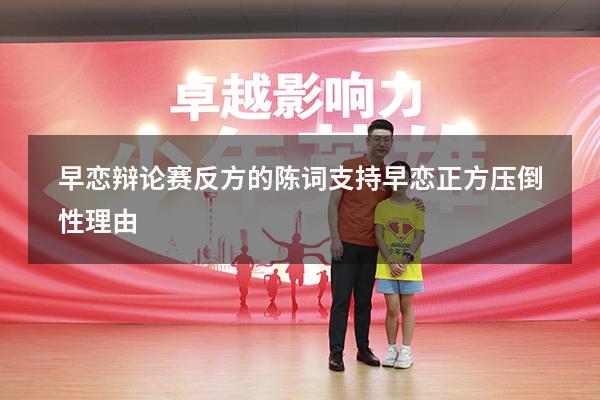 早恋辩论赛反方的陈词（支持早恋正方压倒性理由）