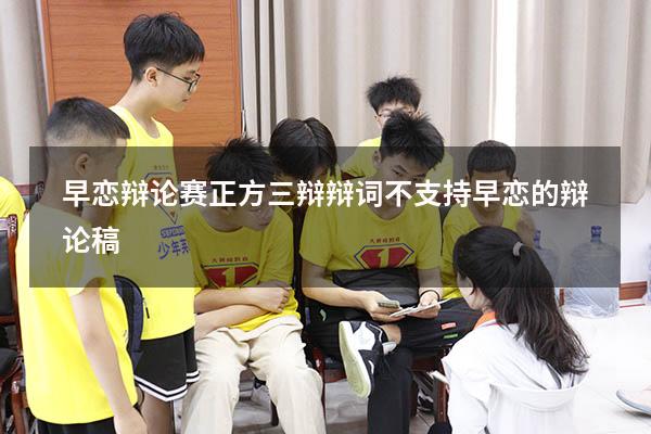 早恋辩论赛正方三辩辩词（不支持早恋的辩论稿）