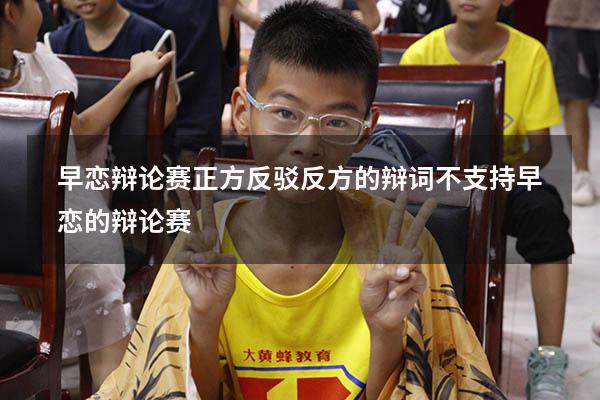 早恋辩论赛正方反驳反方的辩词（不支持早恋的辩论赛）