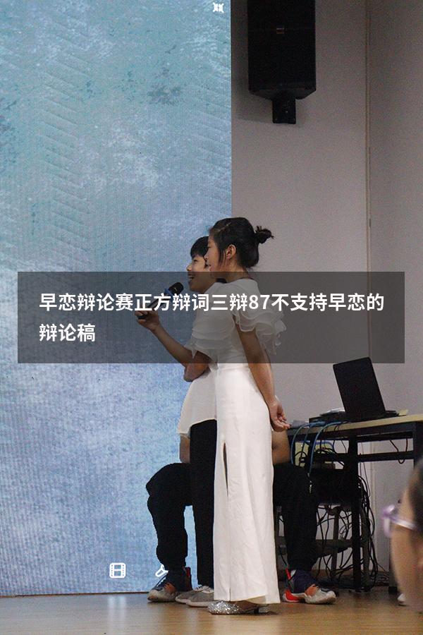 早恋辩论赛正方辩词三辩87（不支持早恋的辩论稿）