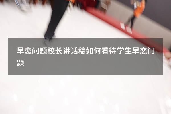 早恋问题校长讲话稿（如何看待学生早恋问题）