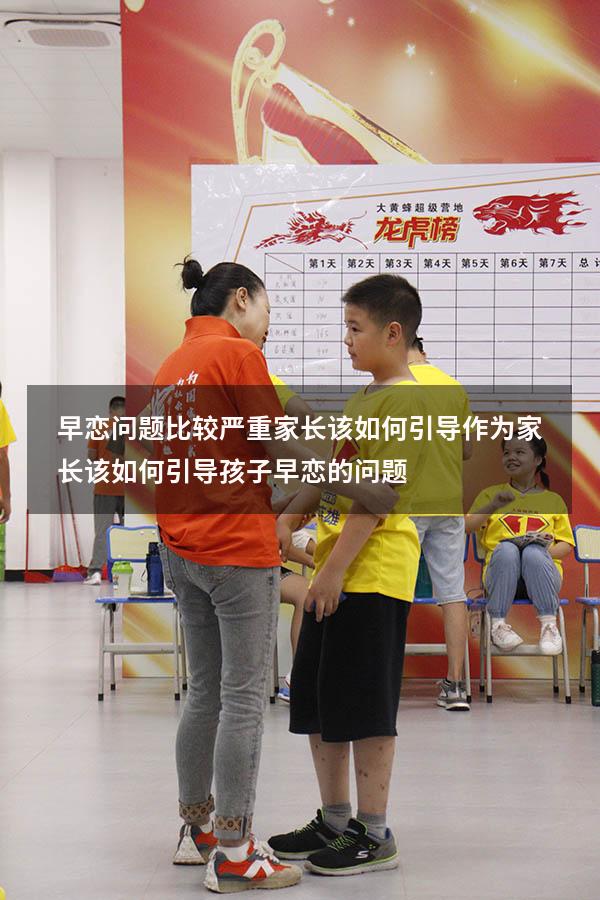 早恋问题比较严重家长该如何引导（作为家长该如何引导孩子早恋的问题）