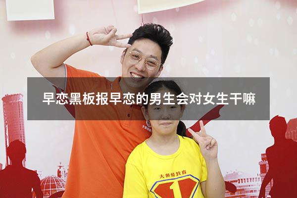 早恋黑板报（早恋的男生会对女生干嘛）