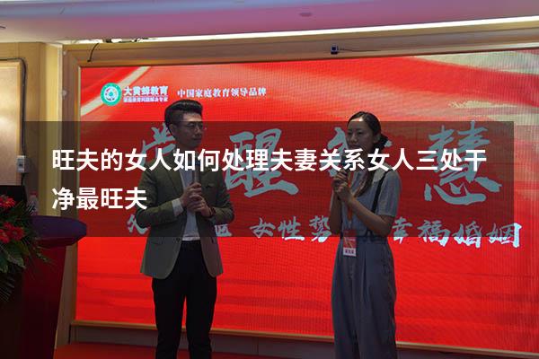 旺夫的女人如何处理夫妻关系（女人三处干净最旺夫）