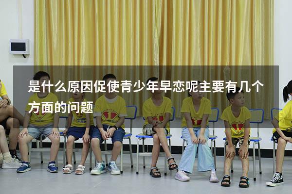 是什么原因促使青少年早恋呢主要有几个方面的问题