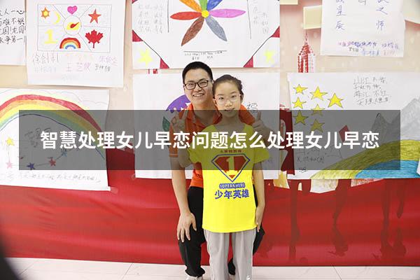 智慧处理女儿早恋问题（怎么处理女儿早恋）