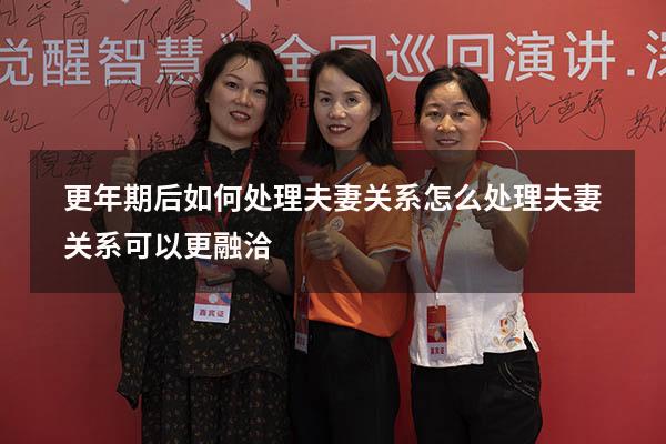 更年期后如何处理夫妻关系（怎么处理夫妻关系可以更融洽）