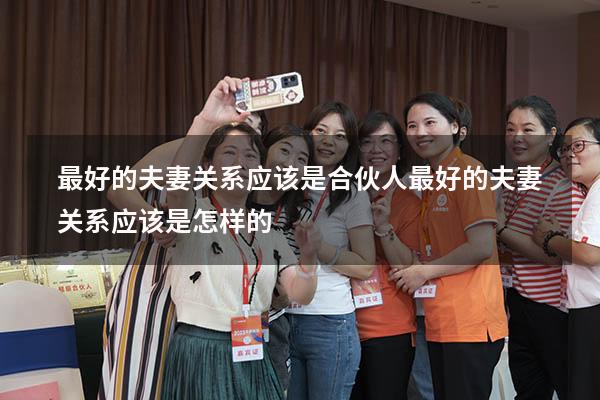 最好的夫妻关系应该是合伙人（最好的夫妻关系应该是怎样的）