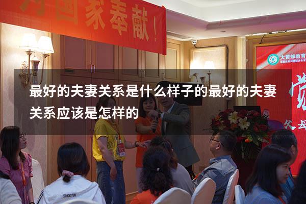 最好的夫妻关系是什么样子的（最好的夫妻关系应该是怎样的）