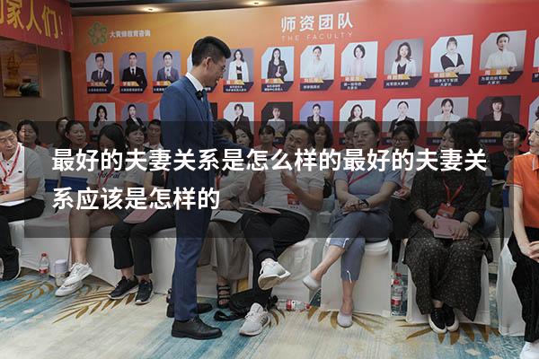 最好的夫妻关系是怎么样的（最好的夫妻关系应该是怎样的）