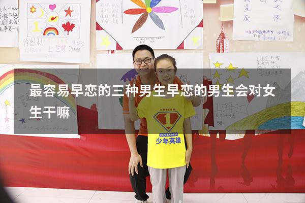 最容易早恋的三种男生（早恋的男生会对女生干嘛）