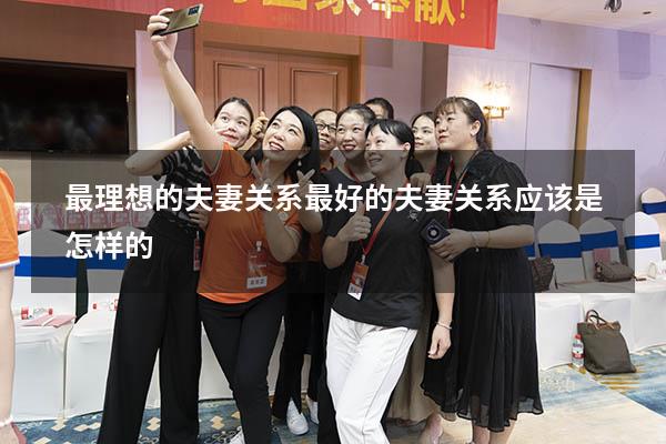 最理想的夫妻关系（最好的夫妻关系应该是怎样的）