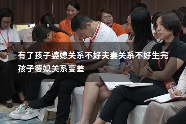 有了孩子婆媳关系不好夫妻关系不好（生完孩子婆媳关系变差）