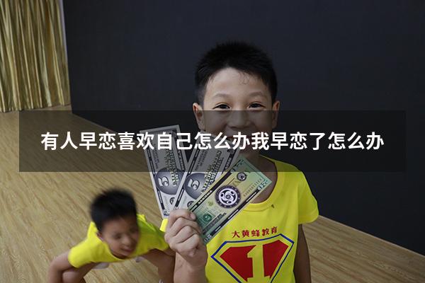 有人早恋喜欢自己怎么办（我早恋了怎么办）