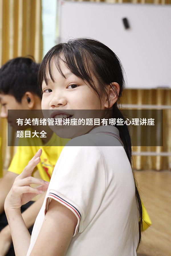 有关情绪管理讲座的题目有哪些（心理讲座题目大全）