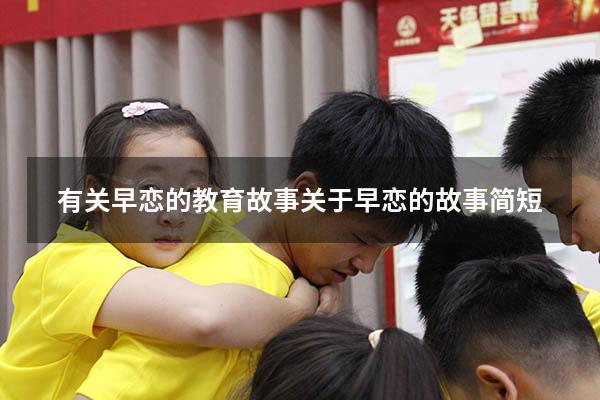 有关早恋的教育故事（关于早恋的故事简短）