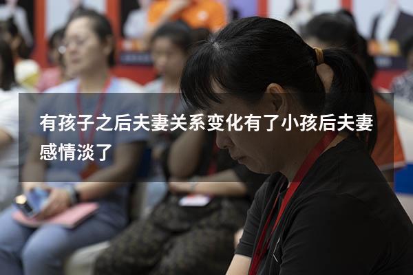 有孩子之后夫妻关系变化（有了小孩后夫妻感情淡了）