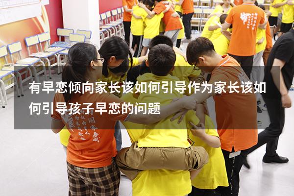 有早恋倾向家长该如何引导（作为家长该如何引导孩子早恋的问题）
