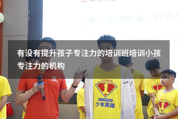 有没有提升孩子专注力的培训班（培训小孩专注力的机构）