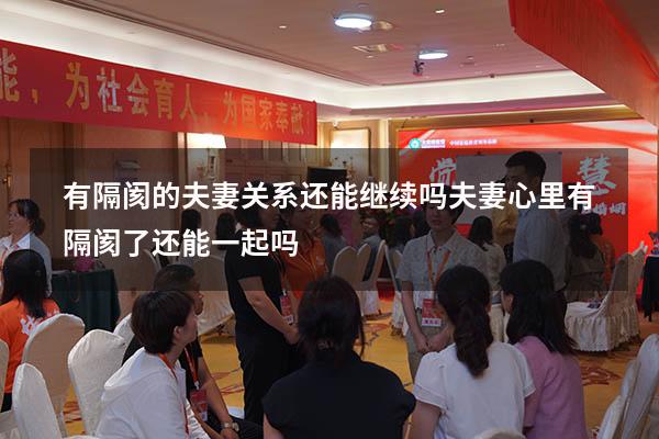 有隔阂的夫妻关系还能继续吗（夫妻心里有隔阂了还能一起吗）
