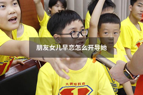 朋友女儿早恋怎么开导她