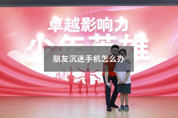 朋友沉迷手机怎么办