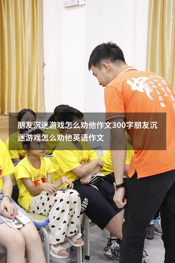 朋友沉迷游戏怎么劝他作文300字（朋友沉迷游戏怎么劝他英语作文）