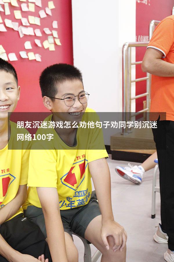朋友沉迷游戏怎么劝他句子（劝同学别沉迷网络100字）