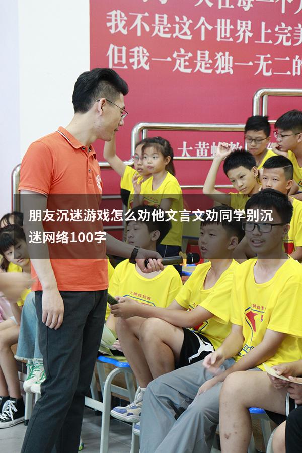 朋友沉迷游戏怎么劝他文言文（劝同学别沉迷网络100字）