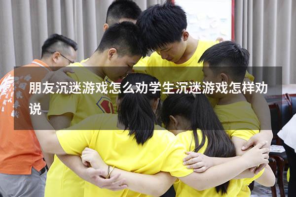 朋友沉迷游戏怎么劝（学生沉迷游戏怎样劝说）