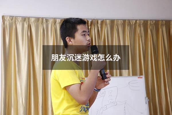 朋友沉迷游戏怎么办