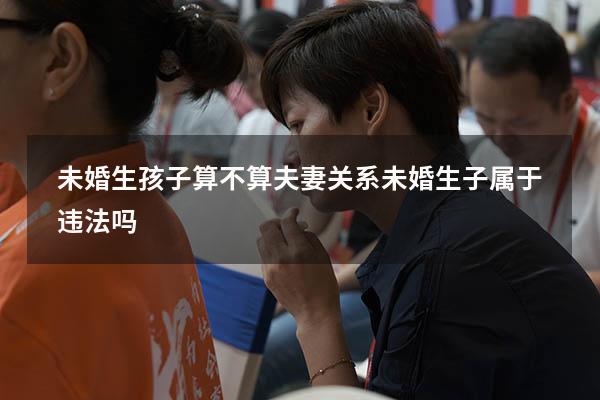 未婚生孩子算不算夫妻关系（未婚生子属于违法吗）