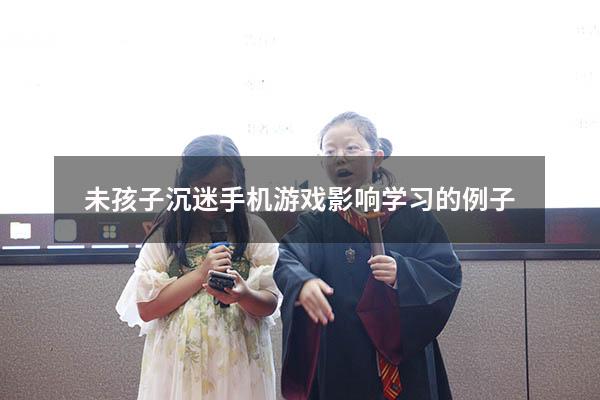 未孩子沉迷手机游戏影响学习的例子