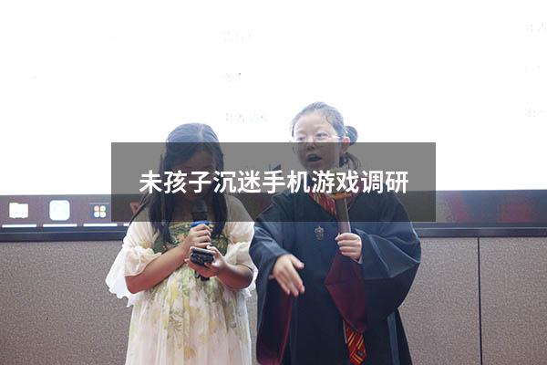未孩子沉迷手机游戏调研