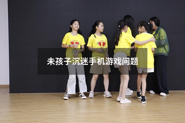 未孩子沉迷手机游戏问题