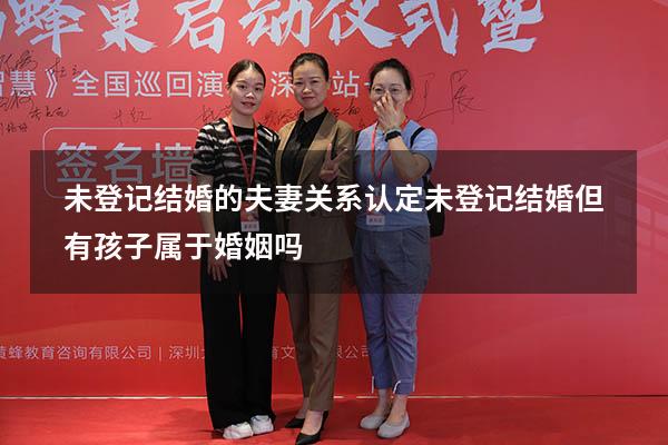 未登记结婚的夫妻关系认定（未登记结婚但有孩子属于婚姻吗）