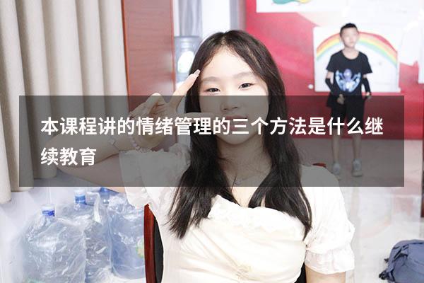 本课程讲的情绪管理的三个方法是什么继续教育