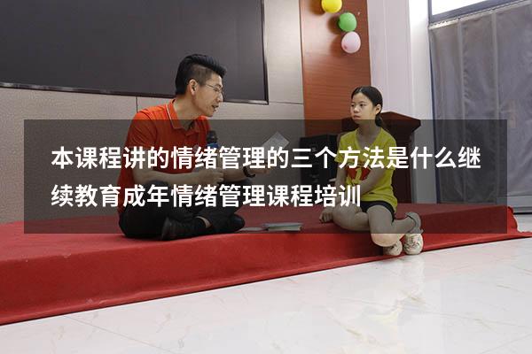 本课程讲的情绪管理的三个方法是什么继续教育（成年情绪管理课程培训）