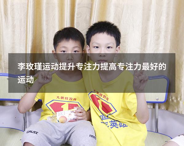 李玫瑾运动提升专注力（提高专注力最好的运动）