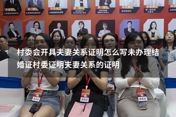 村委会开具夫妻关系证明怎么写未办理结婚证（村委证明夫妻关系的证明）
