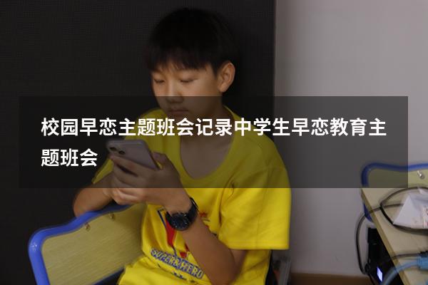 校园早恋主题班会记录（中学生早恋教育主题班会）