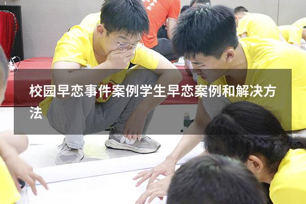 校园早恋事件案例（学生早恋案例和解决方法）