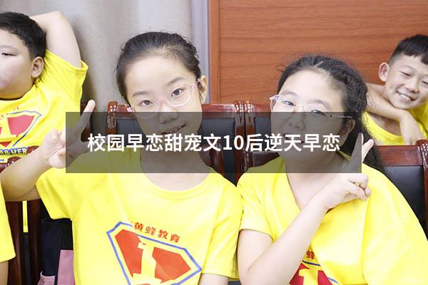 校园早恋甜宠文（10后逆天早恋）