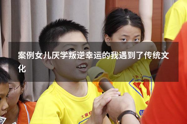 案例：女儿厌学叛逆，幸运的我遇到了传统文化（改变叛逆孩子的真实案例）