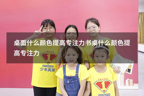 桌面什么颜色提高专注力（书桌什么颜色提高专注力）