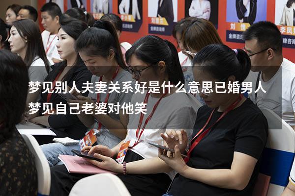 梦见别人夫妻关系好是什么意思（已婚男人梦见自己老婆对他笑）