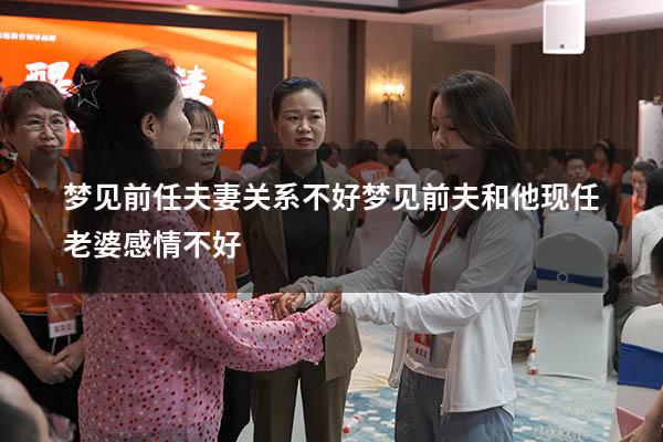 梦见前任夫妻关系不好（梦见前夫和他现任老婆感情不好）