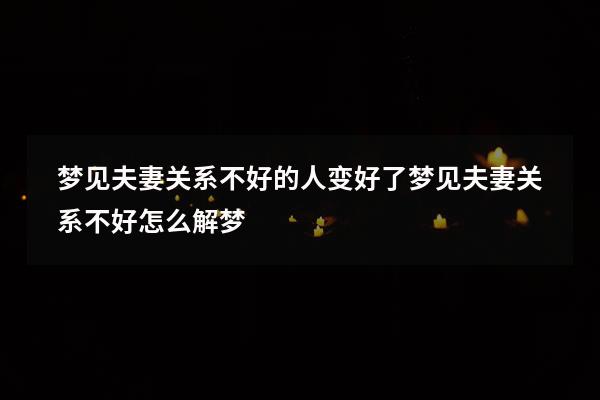 梦见夫妻关系不好的人变好了（梦见夫妻关系不好,怎么解梦）
