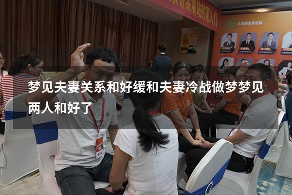 梦见夫妻关系和好缓和（夫妻冷战,做梦梦见两人和好了）
