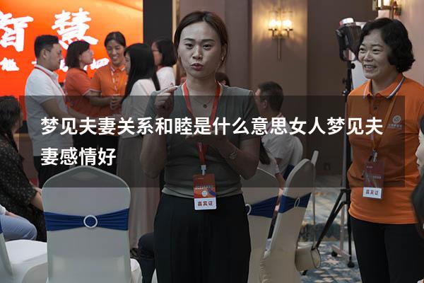 梦见夫妻关系和睦是什么意思（女人梦见夫妻感情好）